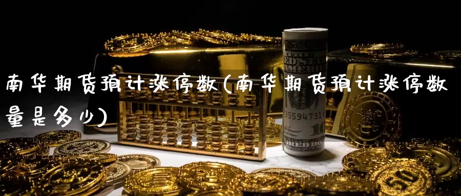 南华期货预计涨停数(南华期货预计涨停数量是多少)_https://www.chizhuzhu.com_期货行情_第1张