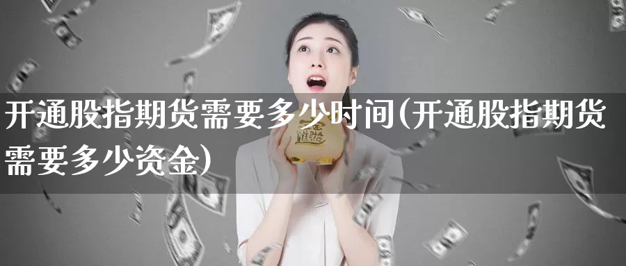 开通股指期货需要多少时间(开通股指期货需要多少资金)_https://www.chizhuzhu.com_期货直播室_第1张