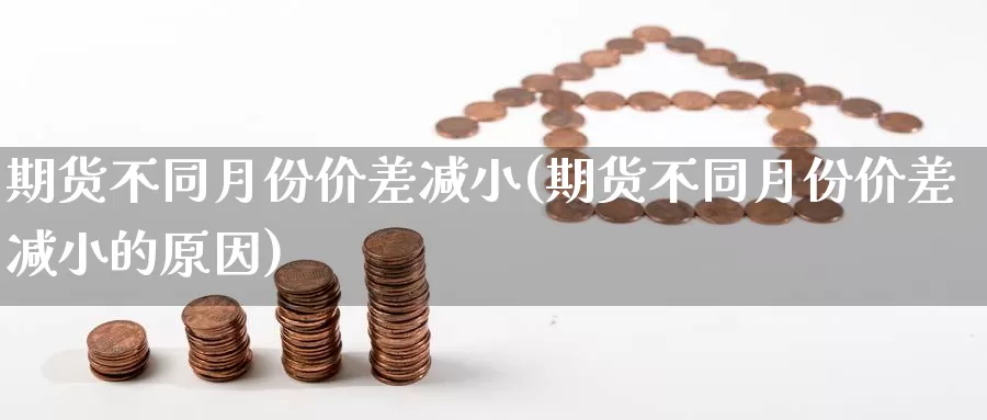 期货不同月份价差减小(期货不同月份价差减小的原因)_https://www.chizhuzhu.com_期货直播室_第1张