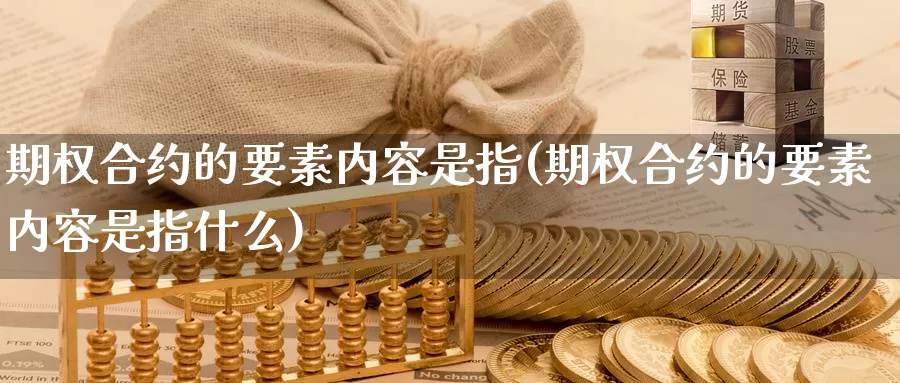 期权合约的要素内容是指(期权合约的要素内容是指什么)_https://www.chizhuzhu.com_国际期货_第1张