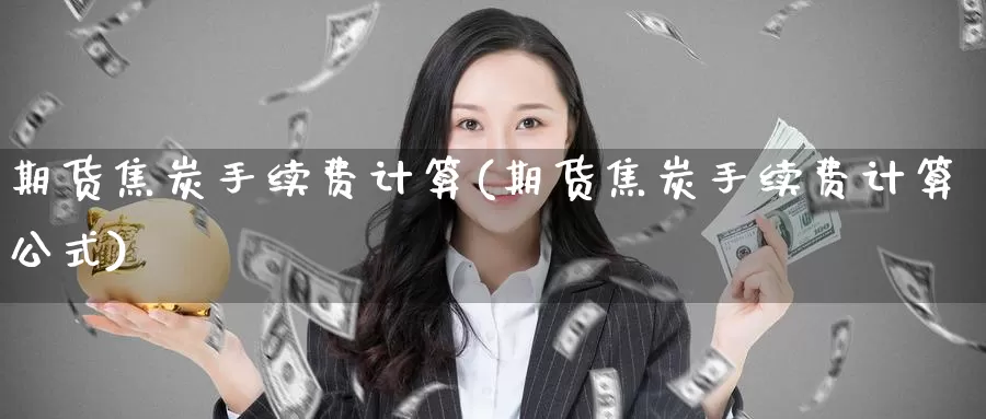 期货焦炭手续费计算(期货焦炭手续费计算公式)_https://www.chizhuzhu.com_国际期货_第1张