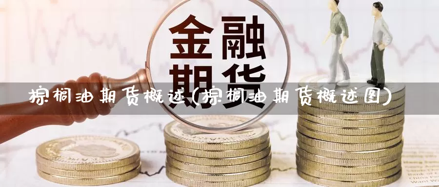 棕榈油期货概述(棕榈油期货概述图)_https://www.chizhuzhu.com_期货行情_第1张