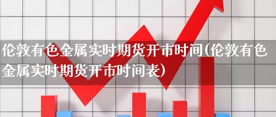 伦敦有色金属实时期货开市时间(伦敦有色金属实时期货开市时间表)_https://www.chizhuzhu.com_国际期货_第1张