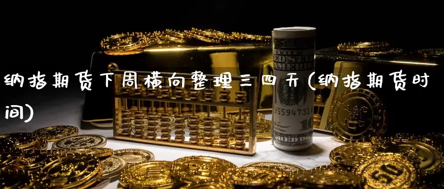 纳指期货下周横向整理三四天(纳指期货时间)_https://www.chizhuzhu.com_期货入门_第1张