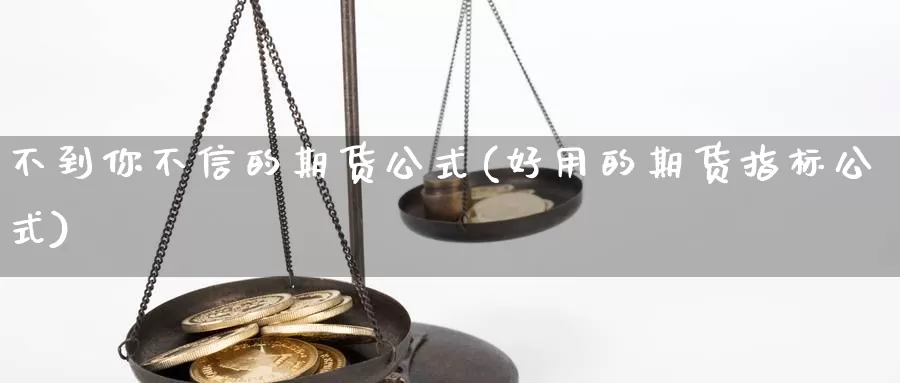 不到你不信的期货公式(好用的期货指标公式)_https://www.chizhuzhu.com_期货行情_第1张