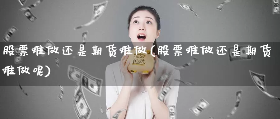 股票难做还是期货难做(股票难做还是期货难做呢)_https://www.chizhuzhu.com_期货行情_第1张