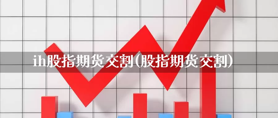 ih股指期货交割(股指期货交割)_https://www.chizhuzhu.com_期货行情_第1张