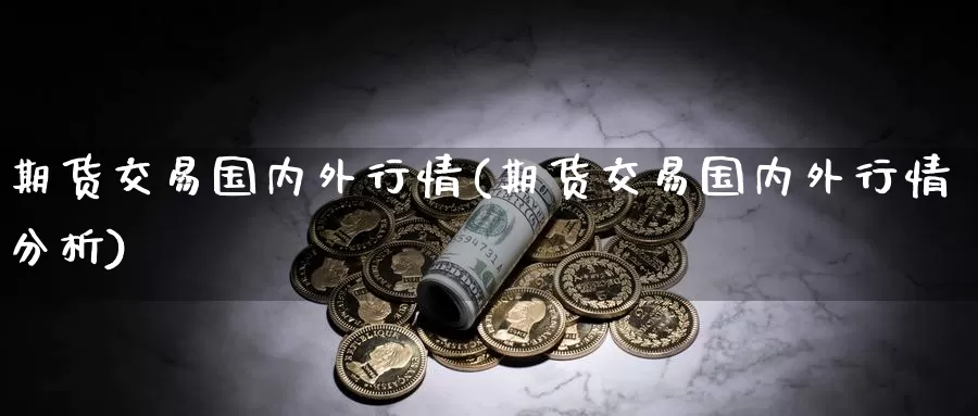 期货交易国内外行情(期货交易国内外行情分析)_https://www.chizhuzhu.com_期货行情_第1张