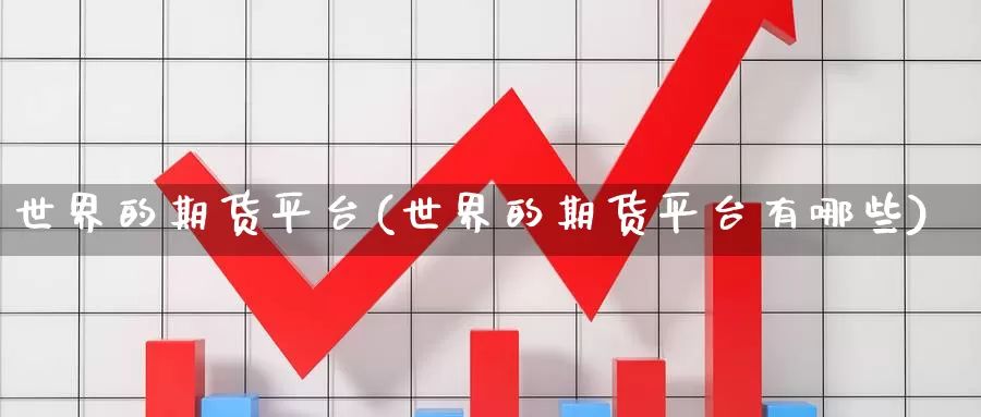 世界的期货平台(世界的期货平台有哪些)_https://www.chizhuzhu.com_期货入门_第1张