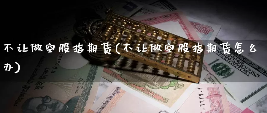 不让做空股指期货(不让做空股指期货怎么办)_https://www.chizhuzhu.com_期货直播室_第1张