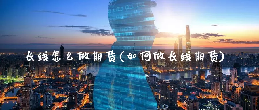 长线怎么做期货(如何做长线期货)_https://www.chizhuzhu.com_国际期货_第1张