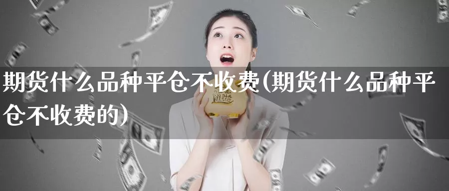 期货什么品种平仓不收费(期货什么品种平仓不收费的)_https://www.chizhuzhu.com_期货直播室_第1张