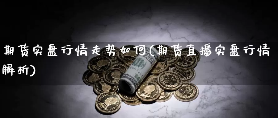 期货实盘行情走势如何(期货直播实盘行情解析)_https://www.chizhuzhu.com_期货入门_第1张