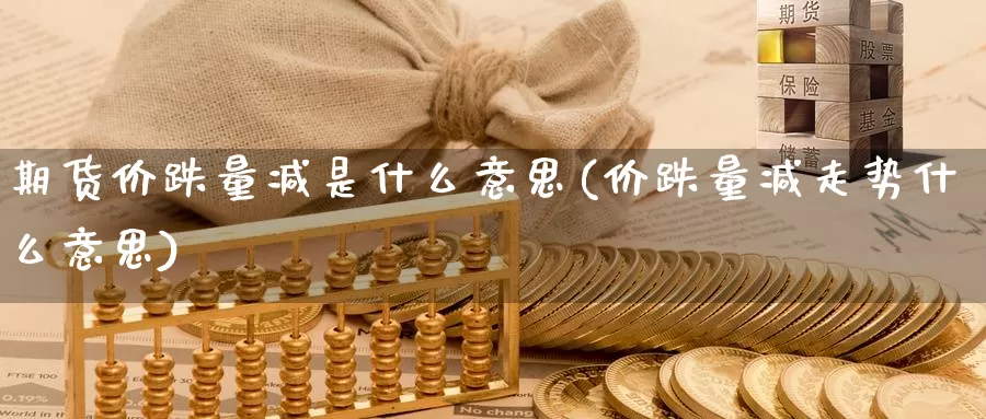 期货价跌量减是什么意思(价跌量减走势什么意思)_https://www.chizhuzhu.com_期货直播室_第1张