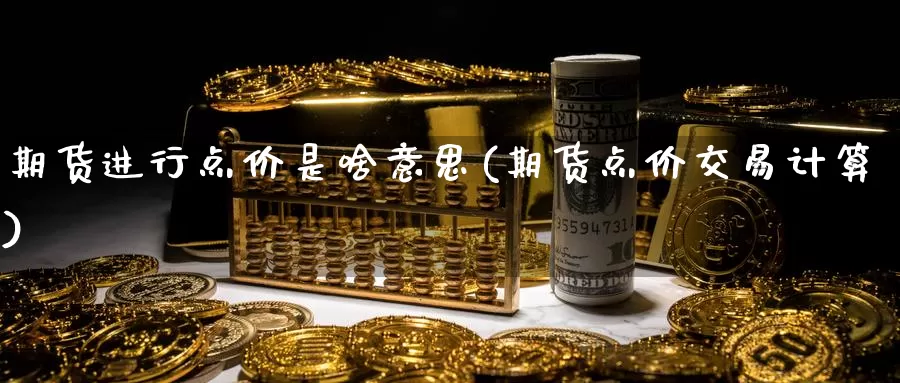 期货进行点价是啥意思(期货点价交易计算)_https://www.chizhuzhu.com_国际期货_第1张