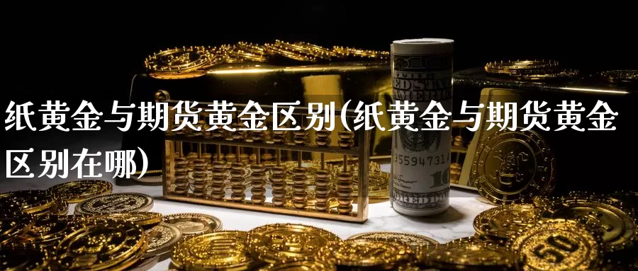 纸黄金与期货黄金区别(纸黄金与期货黄金区别在哪)_https://www.chizhuzhu.com_国际期货_第1张