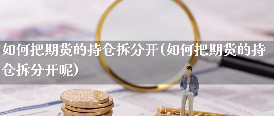 如何把期货的持仓拆分开(如何把期货的持仓拆分开呢)_https://www.chizhuzhu.com_期货直播室_第1张