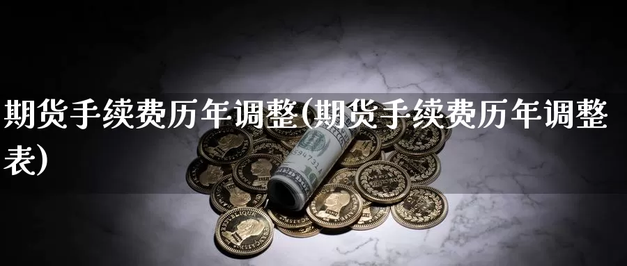 期货手续费历年调整(期货手续费历年调整表)_https://www.chizhuzhu.com_期货直播室_第1张