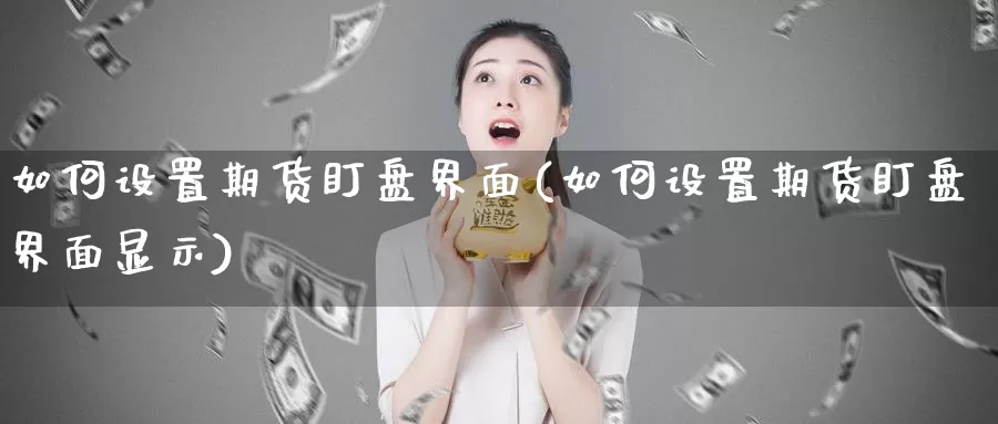 如何设置期货盯盘界面(如何设置期货盯盘界面显示)_https://www.chizhuzhu.com_期货入门_第1张