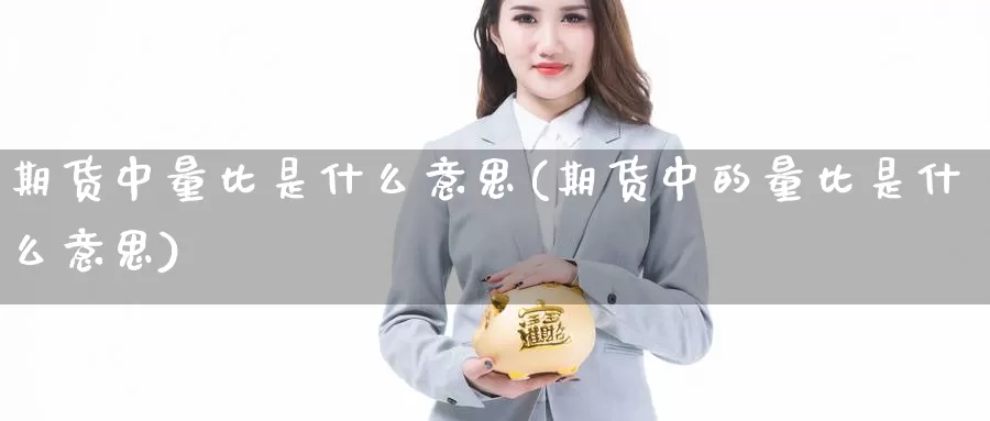 期货中量比是什么意思(期货中的量比是什么意思)_https://www.chizhuzhu.com_期货行情_第1张