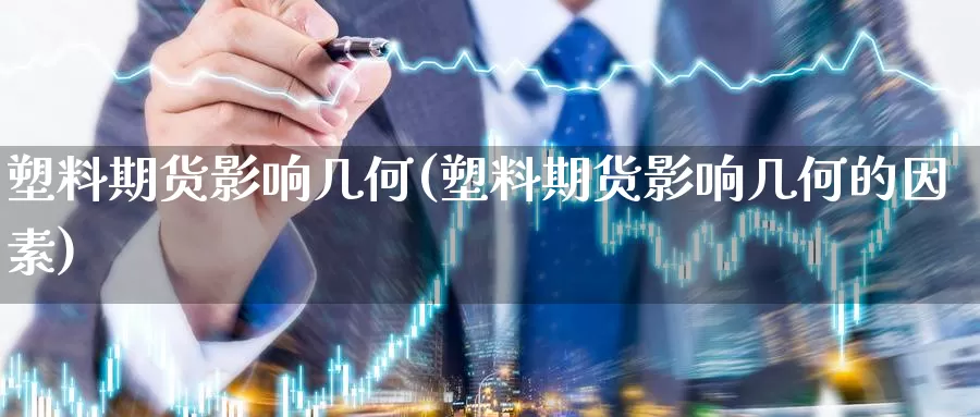 塑料期货影响几何(塑料期货影响几何的因素)_https://www.chizhuzhu.com_期货入门_第1张