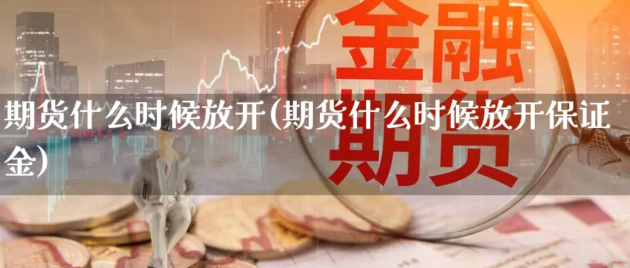 期货什么时候放开(期货什么时候放开保证金)_https://www.chizhuzhu.com_国际期货_第1张