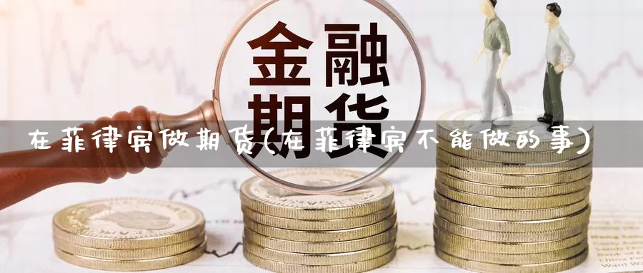 在菲律宾做期货(在菲律宾不能做的事)_https://www.chizhuzhu.com_期货行情_第1张