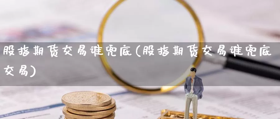 股指期货交易谁兜底(股指期货交易谁兜底交易)_https://www.chizhuzhu.com_期货入门_第1张