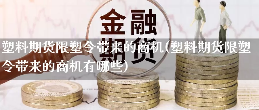 塑料期货限塑令带来的商机(塑料期货限塑令带来的商机有哪些)_https://www.chizhuzhu.com_期货入门_第1张