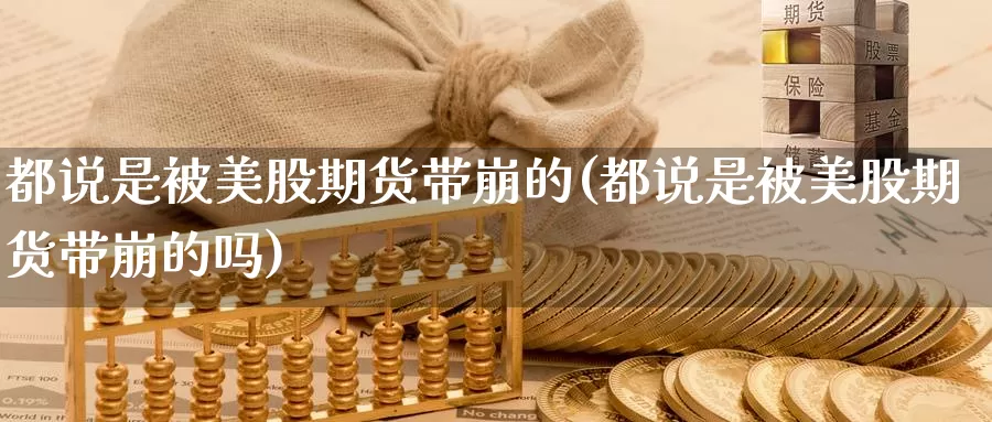 都说是被美股期货带崩的(都说是被美股期货带崩的吗)_https://www.chizhuzhu.com_期货行情_第1张