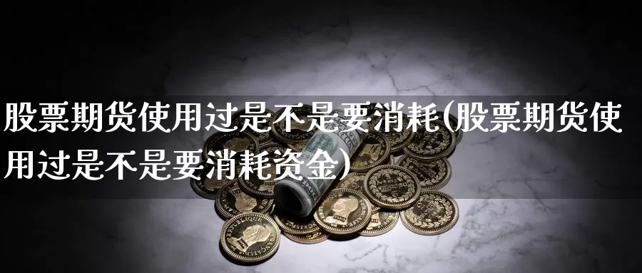 股票期货使用过是不是要消耗(股票期货使用过是不是要消耗资金)_https://www.chizhuzhu.com_国际期货_第1张