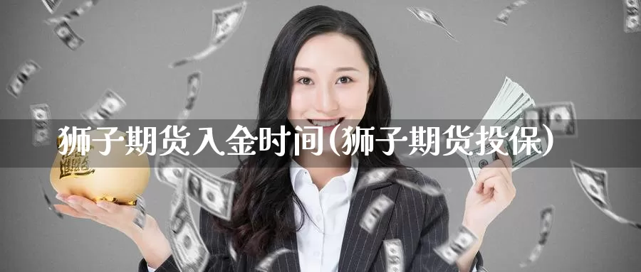 狮子期货入金时间(狮子期货投保)_https://www.chizhuzhu.com_期货直播室_第1张