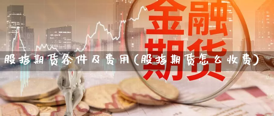 股指期货条件及费用(股指期货怎么收费)_https://www.chizhuzhu.com_期货直播室_第1张