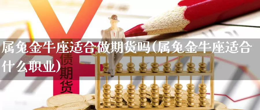 属兔金牛座适合做期货吗(属兔金牛座适合什么职业)_https://www.chizhuzhu.com_期货入门_第1张