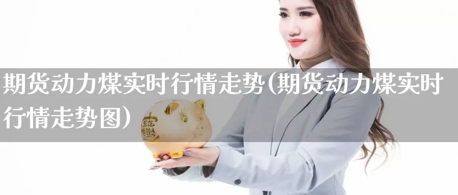 期货动力煤实时行情走势(期货动力煤实时行情走势图)_https://www.chizhuzhu.com_期货入门_第1张