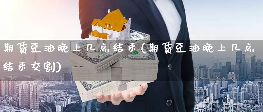 期货豆油晚上几点结束(期货豆油晚上几点结束交割)_https://www.chizhuzhu.com_国际期货_第1张