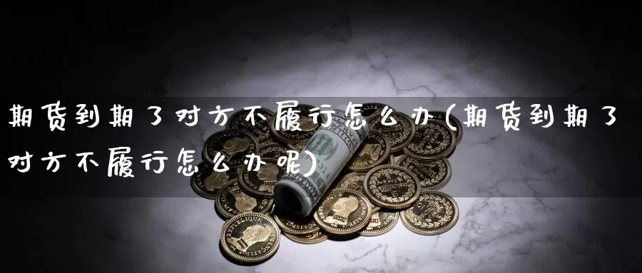 期货到期了对方不履行怎么办(期货到期了对方不履行怎么办呢)_https://www.chizhuzhu.com_期货直播室_第1张