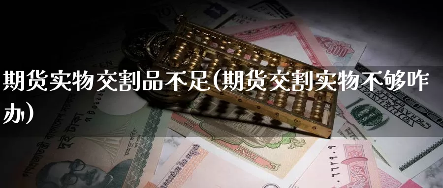 期货实物交割品不足(期货交割实物不够咋办)_https://www.chizhuzhu.com_国际期货_第1张