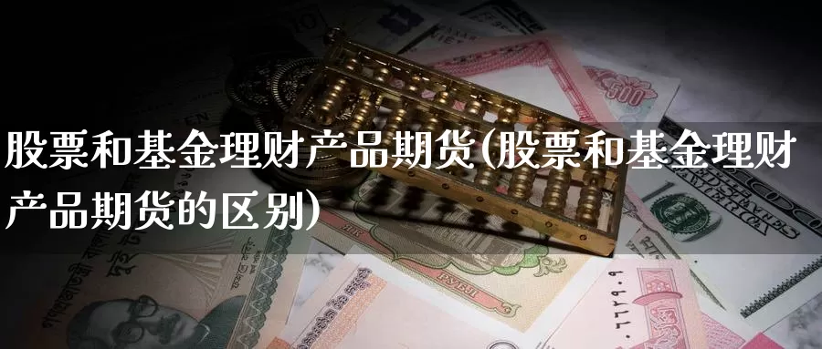 股票和基金理财产品期货(股票和基金理财产品期货的区别)_https://www.chizhuzhu.com_国际期货_第1张