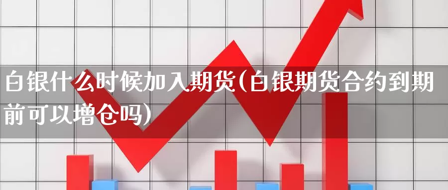 白银什么时候加入期货(白银期货合约到期前可以增仓吗)_https://www.chizhuzhu.com_国际期货_第1张