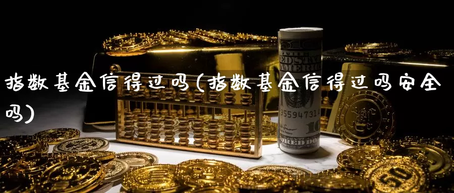 指数基金信得过吗(指数基金信得过吗安全吗)_https://www.chizhuzhu.com_期货直播室_第1张