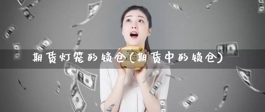 期货灯笼的锁仓(期货中的锁仓)_https://www.chizhuzhu.com_国际期货_第1张