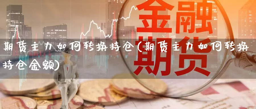 期货主力如何转换持仓(期货主力如何转换持仓金额)_https://www.chizhuzhu.com_国际期货_第1张