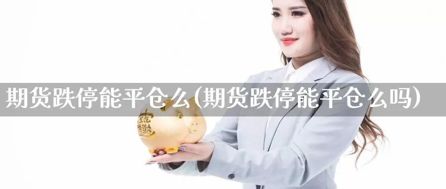 期货跌停能平仓么(期货跌停能平仓么吗)_https://www.chizhuzhu.com_期货行情_第1张