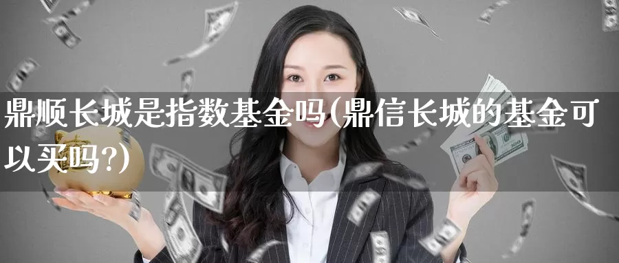 鼎顺长城是指数基金吗(鼎信长城的基金可以买吗?)_https://www.chizhuzhu.com_期货直播室_第1张