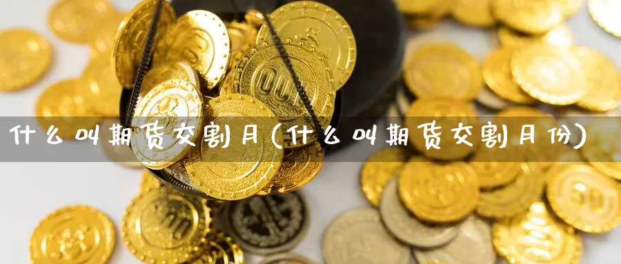 什么叫期货交割月(什么叫期货交割月份)_https://www.chizhuzhu.com_期货直播室_第1张