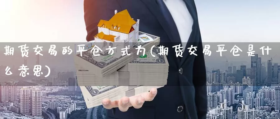 期货交易的平仓方式为(期货交易平仓是什么意思)_https://www.chizhuzhu.com_期货直播室_第1张