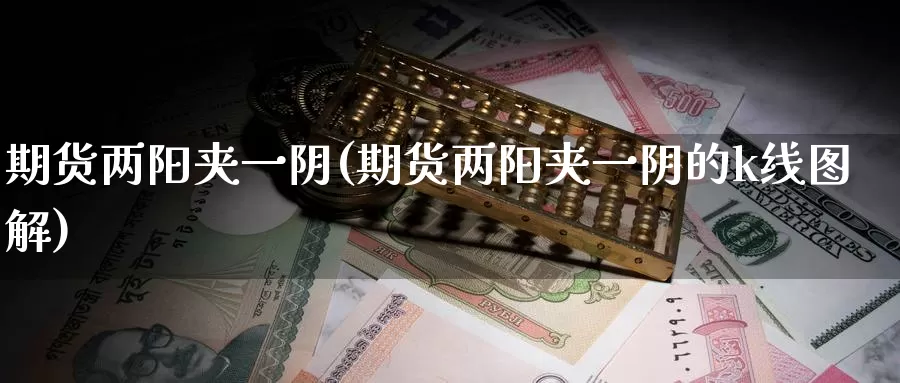 期货两阳夹一阴(期货两阳夹一阴的k线图解)_https://www.chizhuzhu.com_期货直播室_第1张