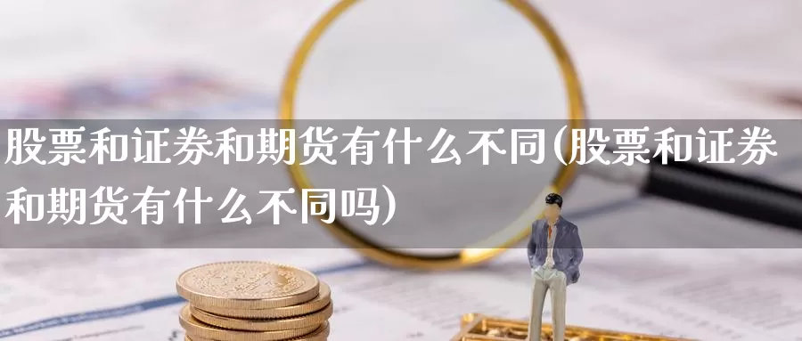 股票和证券和期货有什么不同(股票和证券和期货有什么不同吗)_https://www.chizhuzhu.com_国际期货_第1张