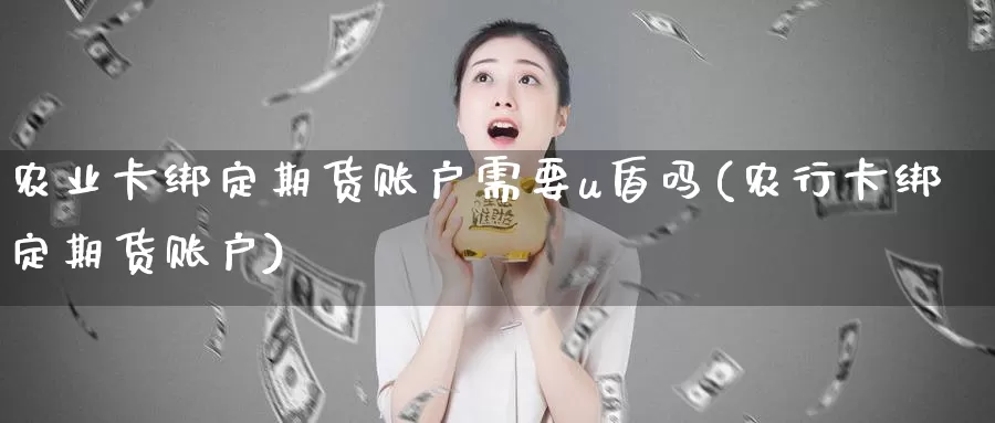 农业卡绑定期货账户需要u盾吗(农行卡绑定期货账户)_https://www.chizhuzhu.com_期货直播室_第1张